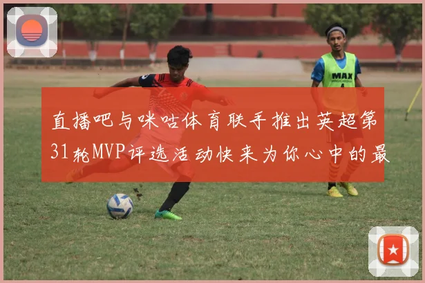 直播吧与咪咕体育联手推出英超第31轮MVP评选活动快来为你心中的最佳球员投票