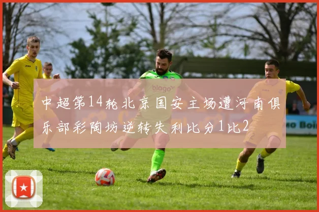 中超第14轮北京国安主场遭河南俱乐部彩陶坊逆转失利比分1比2