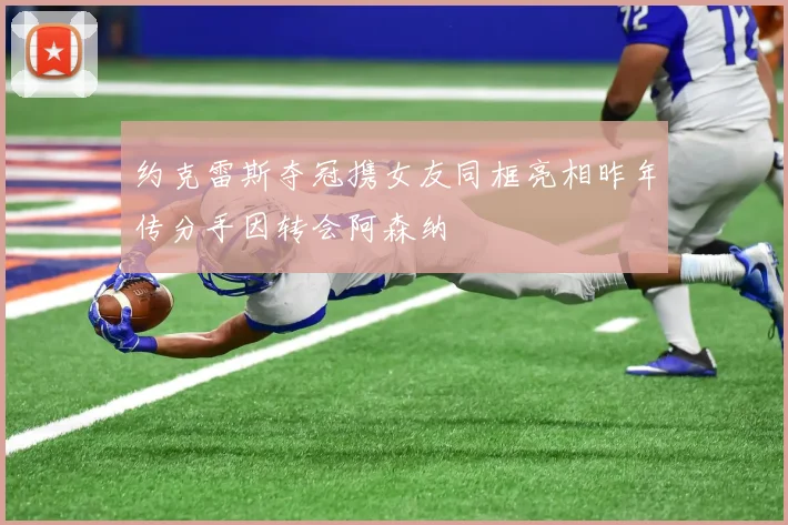约克雷斯夺冠携女友同框亮相昨年传分手因转会阿森纳