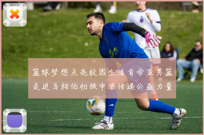篮球梦想点亮校园生活肯帝亚男篮走进马相伯初级中学传递公益力量
