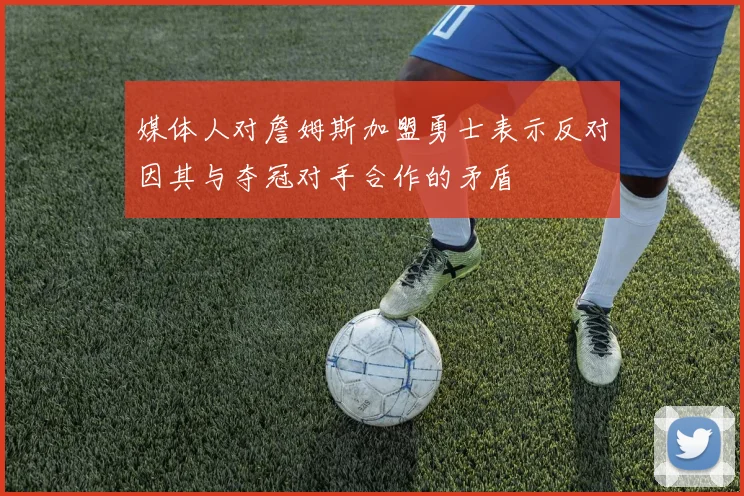 媒体人对詹姆斯加盟勇士表示反对因其与夺冠对手合作的矛盾