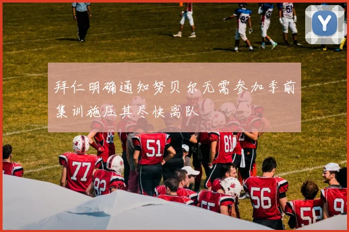 拜仁明确通知努贝尔无需参加季前集训施压其尽快离队