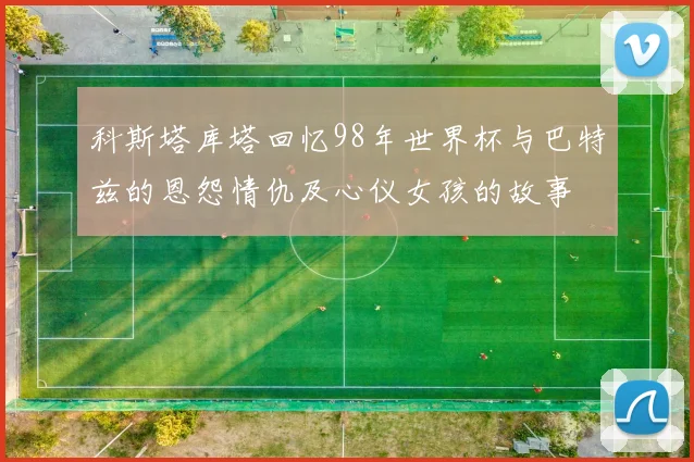 科斯塔库塔回忆98年世界杯与巴特兹的恩怨情仇及心仪女孩的故事