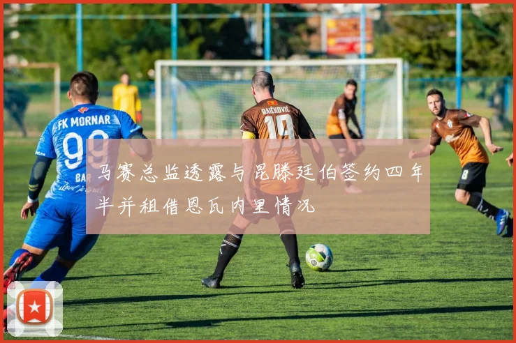 马赛总监透露与昆滕廷伯签约四年半并租借恩瓦内里情况