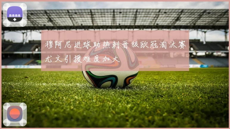 穆阿尼进球助热刺晋级欧冠淘汰赛尤文引援难度加大
