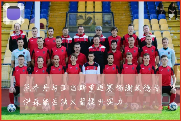 范乔丹与亚当斯重返赛场谢泼德与伊森能否助火箭提升实力
