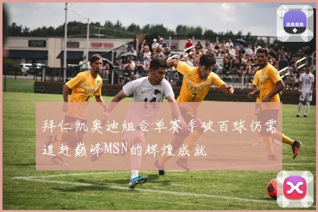 拜仁凯奥迪组合单赛季破百球仍需追赶巅峰MSN的辉煌成就