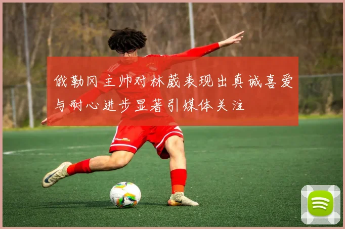 俄勒冈主帅对林葳表现出真诚喜爱与耐心进步显著引媒体关注