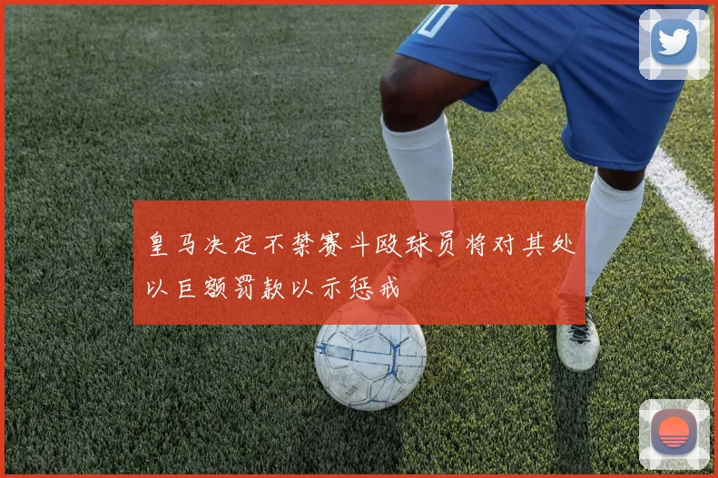 皇马决定不禁赛斗殴球员将对其处以巨额罚款以示惩戒