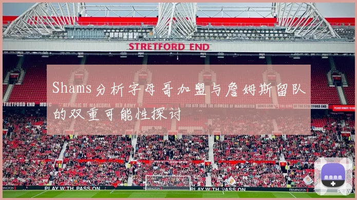 Shams分析字母哥加盟与詹姆斯留队的双重可能性探讨