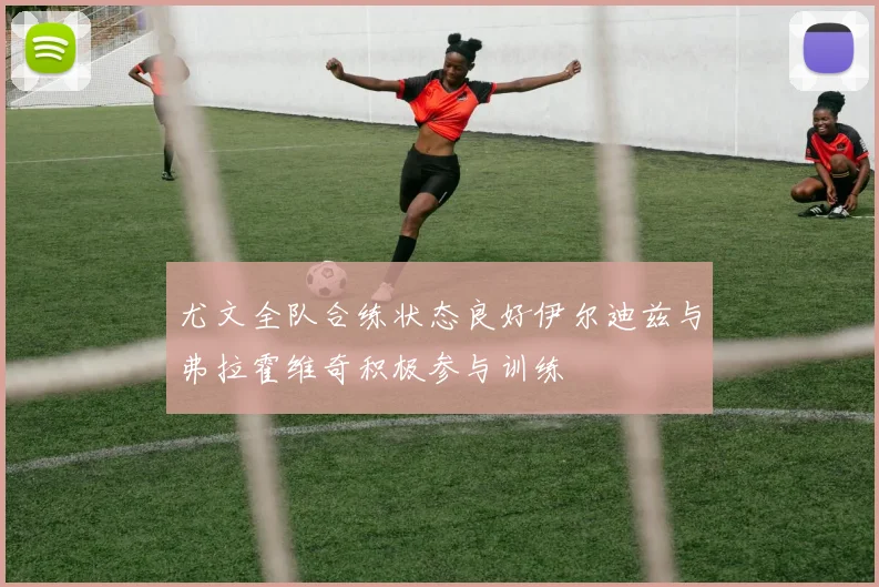 尤文全队合练状态良好伊尔迪兹与弗拉霍维奇积极参与训练