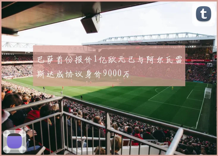 巴萨首份报价1亿欧元已与阿尔瓦雷斯达成协议身价9000万