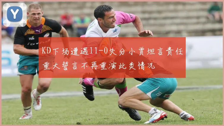 KD下场遭遇11-0失分小贾坦言责任重大誓言不再重演此类情况